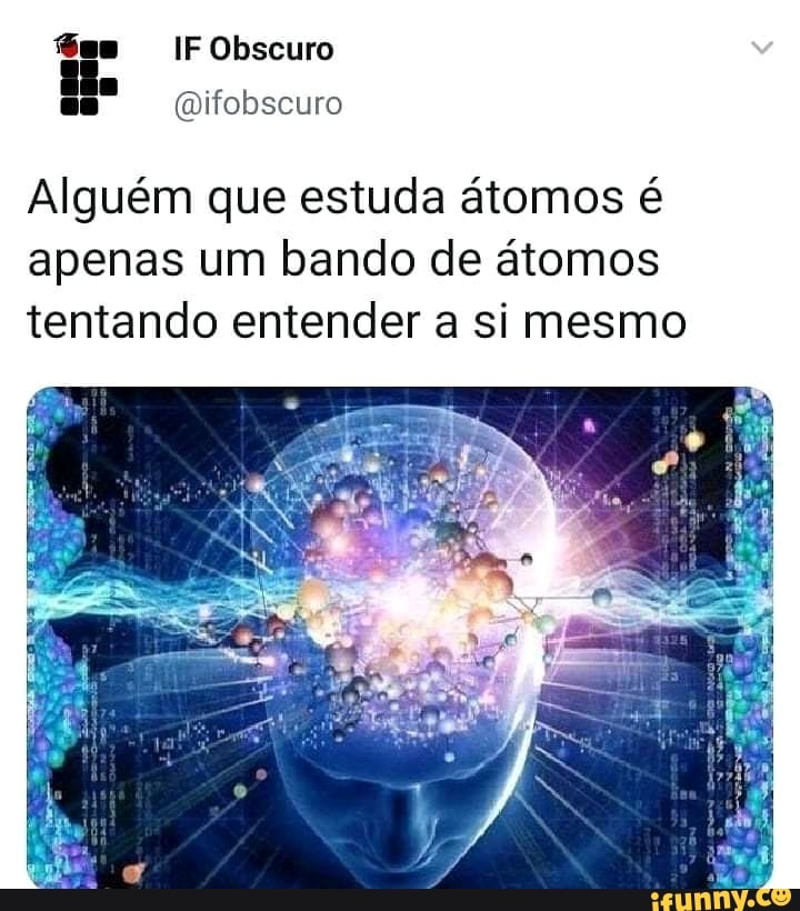 fes IF Obscuro
Alguém que estuda atomos é
apenas um bando de átomos
tentando entender a si mesmo