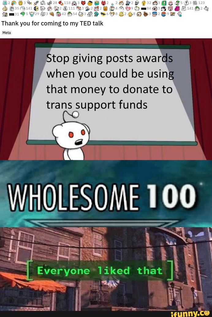 Thank you for coming to my TED talk
Meta
Stop giving posts aware when you could be using
that money to donate to trans support funds
WHOLESOME 100
Everyone laked that