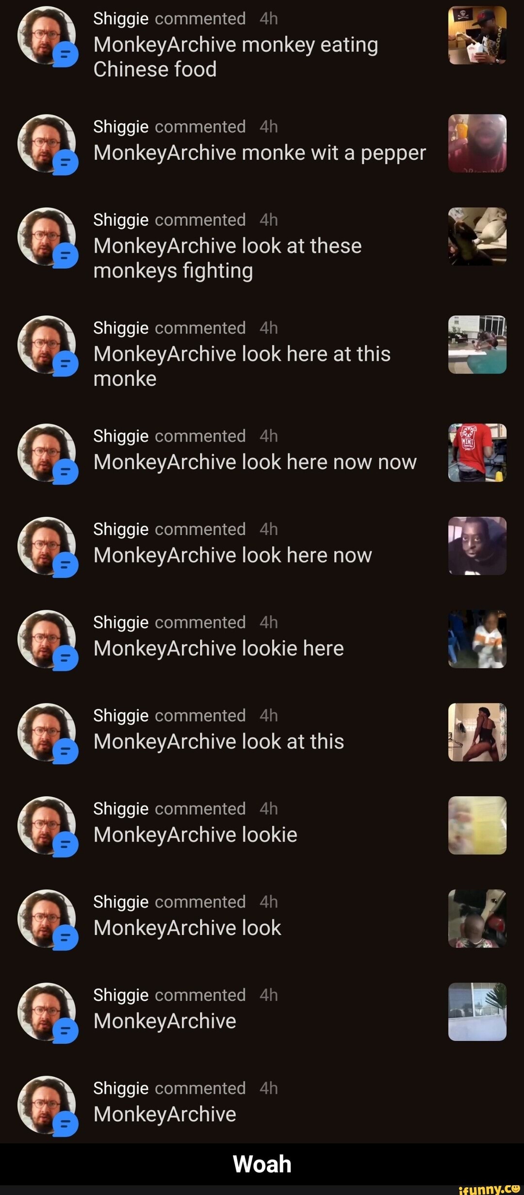 OD
Shiggie commented
MonkeyArchive monkey eating
Chinese food
Shiggie commented
MonkeyArchive monke wit a pepper
Shiggie commented
MonkeyArchive look at these monkeys fighting
Shiggie commented
Mon eyArchive look here at this mon
Shiggie commented
MonkeyArchive look here now now
Shiggie commented
MonkeyArchive look here now
Shiggie commented
MonkeyArchive lookie here
Shiggie commented
Mon eyArchive look at this
Shiggie commented
MonkeyArchive lookie
Shiggie commented
MonkeyArchive look
Shiggie commented
MonkeyArchive
Shiggie commented
Mon eyArchive
Woah - Woah