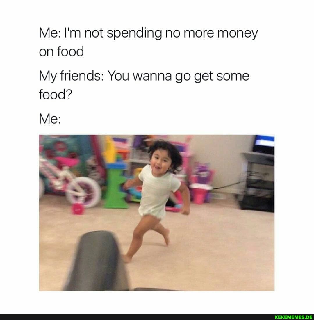 Me: I'm not spending no more money on food
My friends: You wanna go get some food?
Me: