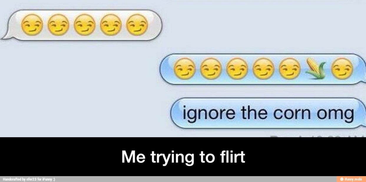 (ignore the corn omg
Me trying to flirt - Me trying to flirt