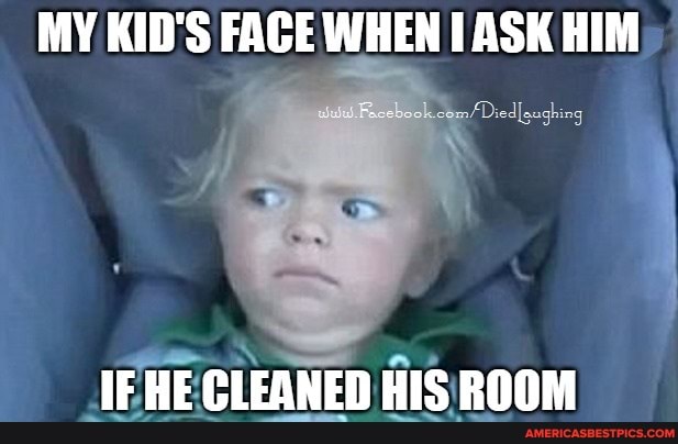MY KID'S FACE WHEN ASK HIM
CLEANED Bic.