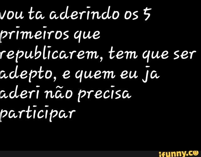 vou ta aderindo os 5
primeiros que
republicarem, tem que ser
adepto, e quem eu
aderi não precisa
participar