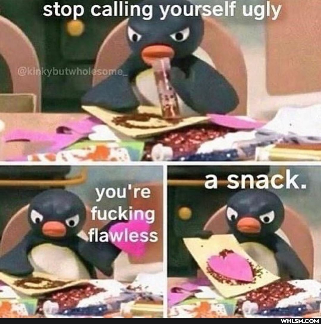 stop calling you ugly
you're smack.
tucki
f /