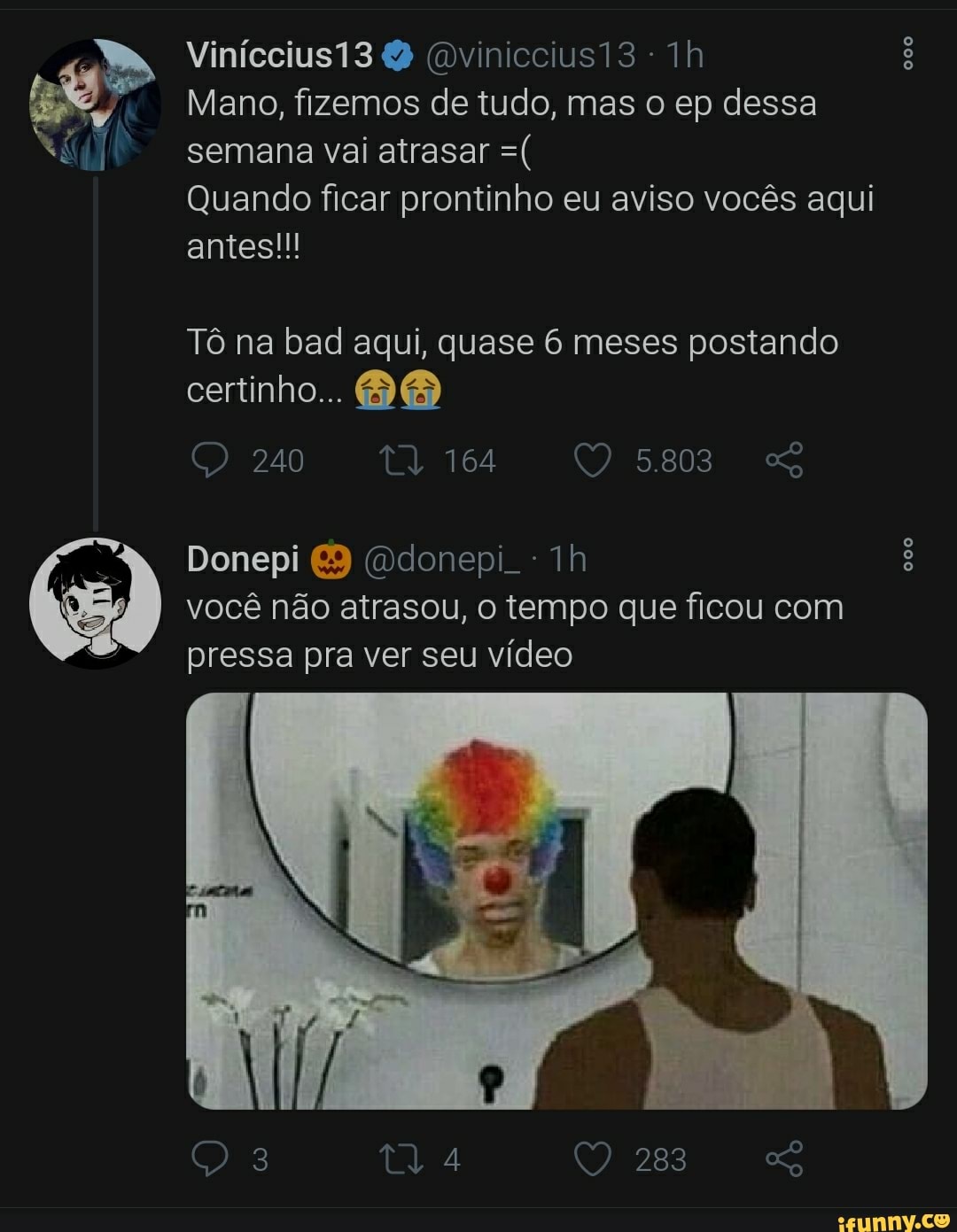 nicciusi3 viniccius13 Th
Mano, fizemos de tudo, mas o ep dessa semana vai atrasar
Quando ficar prontinho eu aviso vocês aqui antes!
Tô na bad aqui, quase 6 meses postando
certinho...
240 tl 164
Donepi (Qdonepi
I você não atrasou, tempo que ficou com ressa pra ver seu vídeo