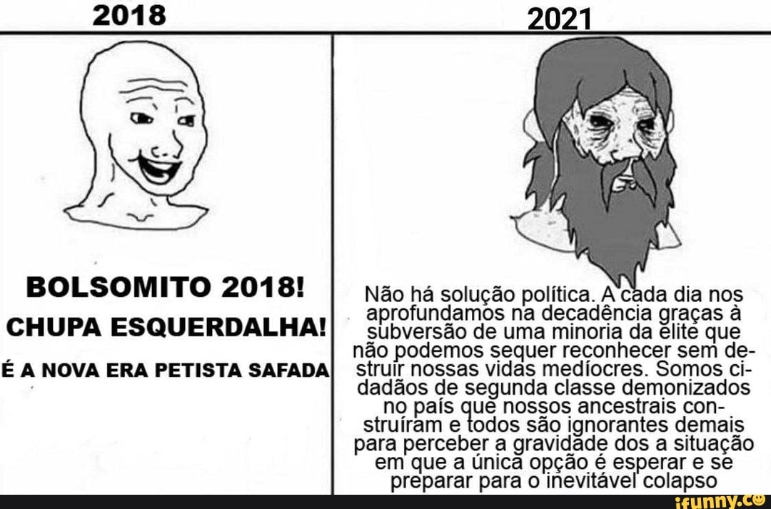 BOLSOMITO 2018!
CHUPA ESQUERDA É A NOVA ERA PETISTA SAFADA
Não há solução política. A cada dia nos aprofundamos na decadência graças à subversão de uma minoria da elite que não podemos sequer reconhecer sem de-
NOVA ERA PETISTA struir nossas vidas medíocres. Somos ci- dadãos de segunda classe demonizados no país que nossos ancestrais con-.
struíram e todos são ignorantes demais para perceber a gravidade dos a situação em que a única opção é esperar e se preparar para o inevitável colapso