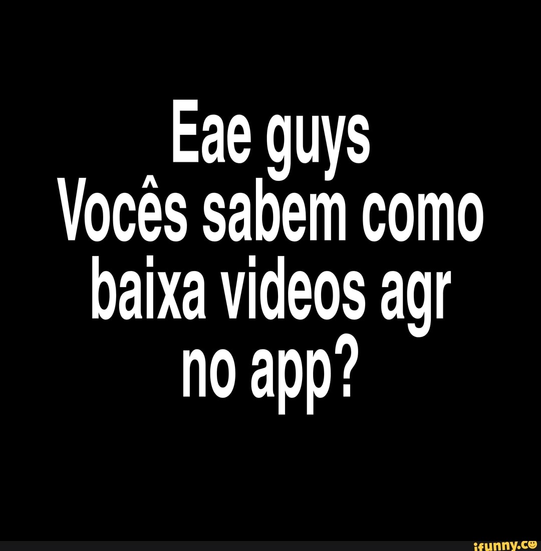 -Eae guys
Voces sabem como baixa videos ag no app?