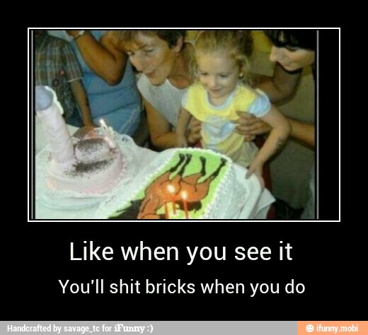 Like when you see it
You'll shit bricks when you do - Like when you see it
You'll shit bricks when you do