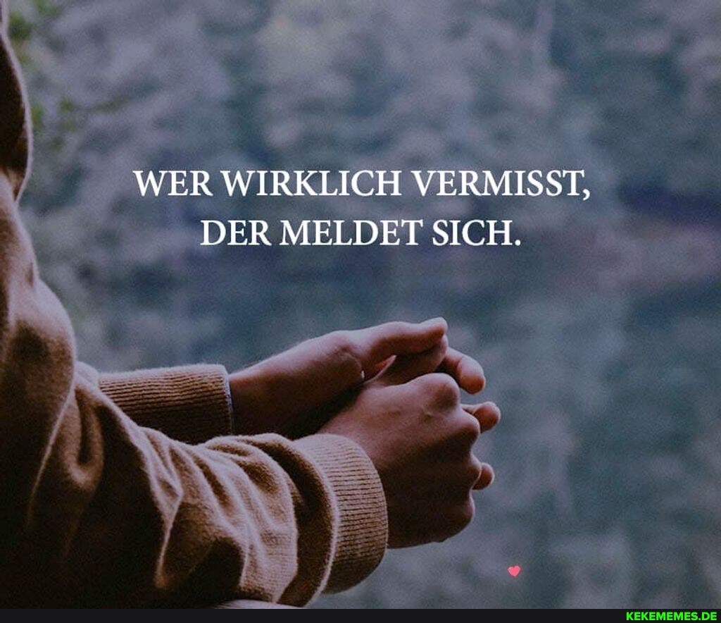 WER WIRKLICH VERMISST,
DER MELDET SICH.