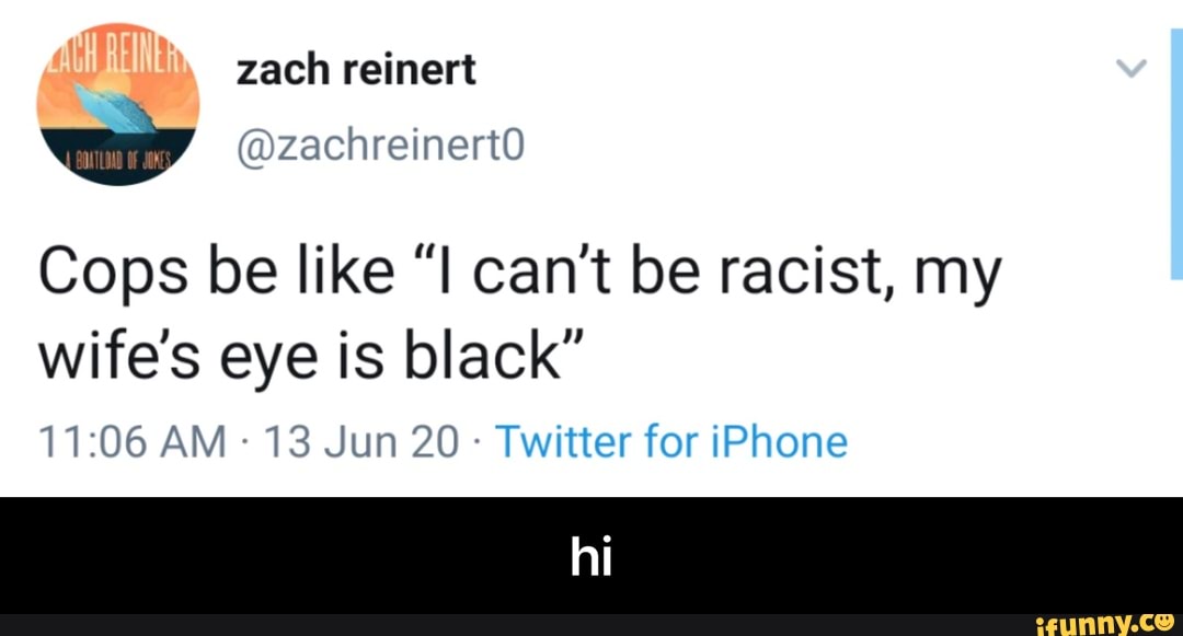 Cops be like "I can't be racist, my
wife's eye is black"
Twitter for iPhone - hi