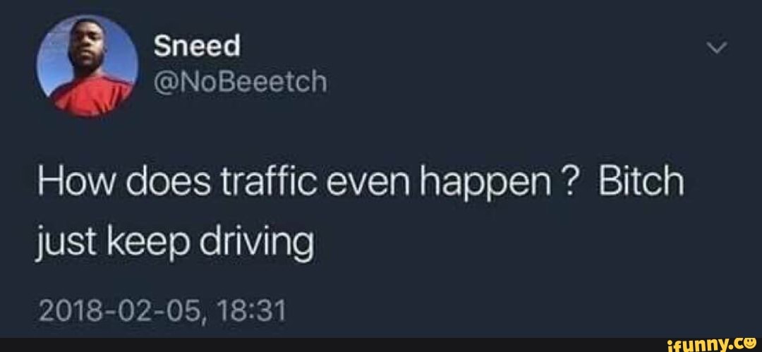 How does traffic even happen Bitch
just keep driving