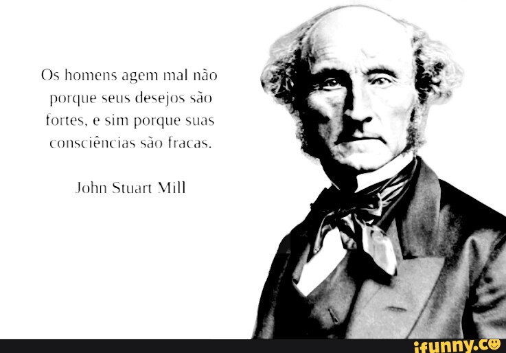 Os homens agem mal não porque seus desejos são fortes, e sim porque suas  consciências são fracas. John Stuart Mill - iFunny Brazil