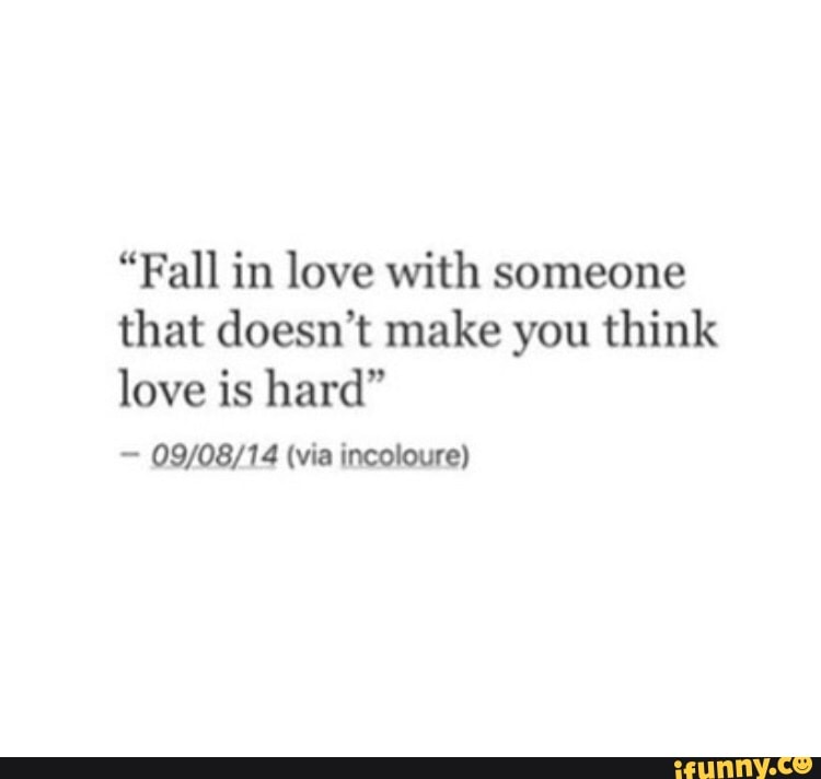 Fall In Love With Someone That Doesn T Make You Think Love Is Hard Ifunny