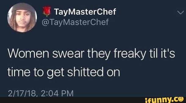 TayMasterChef
Women swear they freaky til it's time to get shitted on
PM