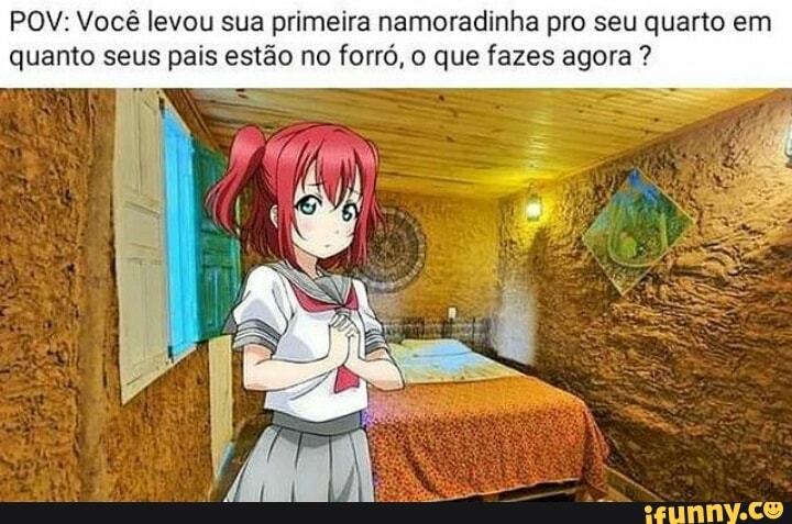POM: Você levou sua primeira namoradinha pro seu quarto em quanto seus pais estão no forró, o que fazes agora ?