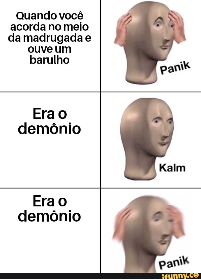 Quando você acorda no meio da madrugada e ouve um barulho
panis
Era o demônio
Era o demônio