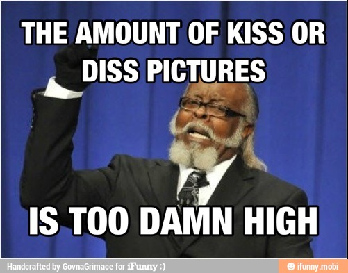 THE AMOUNT OF KISS OR
DISS PICTURES
IS TOO
DAMN HIGH