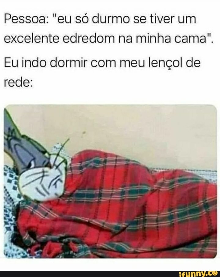Pessoa: "eu só durmo se tiver um excelente edredom na minha cama".
Eu indo dormir com meu lençol de rede: