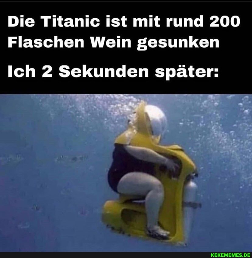 Die Titanic ist mit rund 200
Flaschen Wein gesunken
Ich 2 Sekunden später: