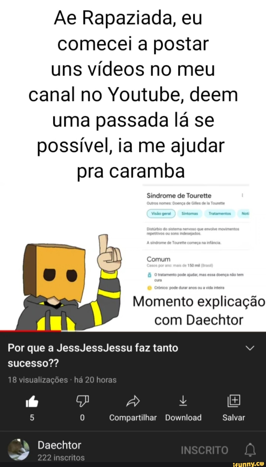 Ae Rapaziada, eu comecei a postar uns vídeos no meu canal no Youtube, deem uma passada lá se possível, ia me ajudar pra caramba
Sindrome de Tourette
Visão geral Sintomas Tratamento Noti
Comum
Momento explicação com Daechtor
JE
Por que a JessJessJessu faz tanto
sucesso??
18 visua
horas
"N Daechtor
22 inscritos
0 Compartilhar Download Salvar