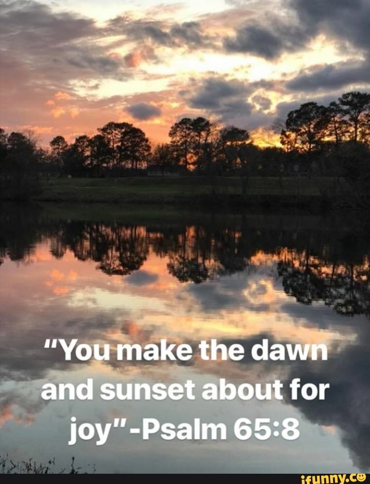 "You make the dawn and sunset about for joy" Psalm iFunny