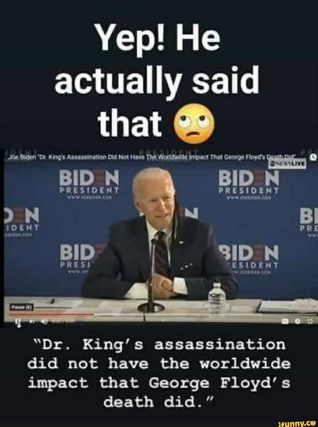 Yep! He actually said
that
Jde aden "Or King's Assassination Did Not Have Tht Worldwide Impact That George Floyd's
PRESIDENT PRESIDENT Com Wwe COR IOENT PR
RIP RIPEN
"Dr. King's assassination
did not have the worldwide
impact that George Floyd's death did."
