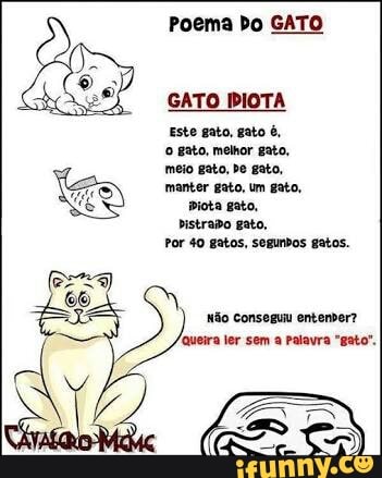 Poema bo GATO
SATO PIOTA
Este gato, gato é,
© gato, melhor gato,
sé
meio gato, De gato,
LA manter gato, um gato,
Ni Biota gato,
istrao gato,
Por 40 gatos, segunbos gatos.
No Conseguu entender?
es
ler sem a Palavra "gato".
ETR