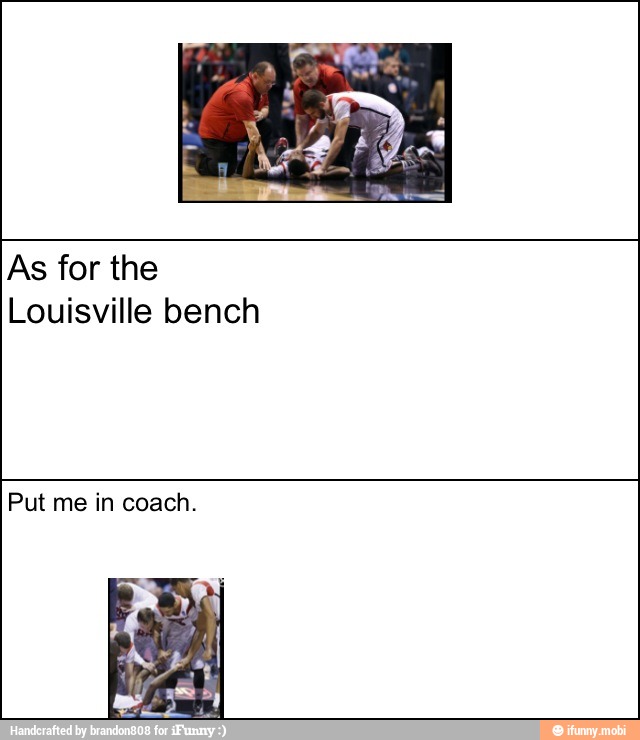 As for the
Louisville bench
Put me in coach.