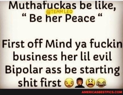 Muthafuckas be like,
Be her Peace "
First off Mind ya fuckin business her lil evil
Bipolar ass be starting
shit first
