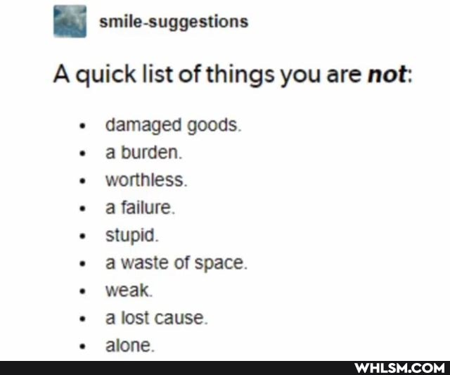 smile-suggestions
A quick list of things you are not:
damaged goods a burden.
worthless.
a failure
stupid.
a waste of space.
weak
lost cause alans