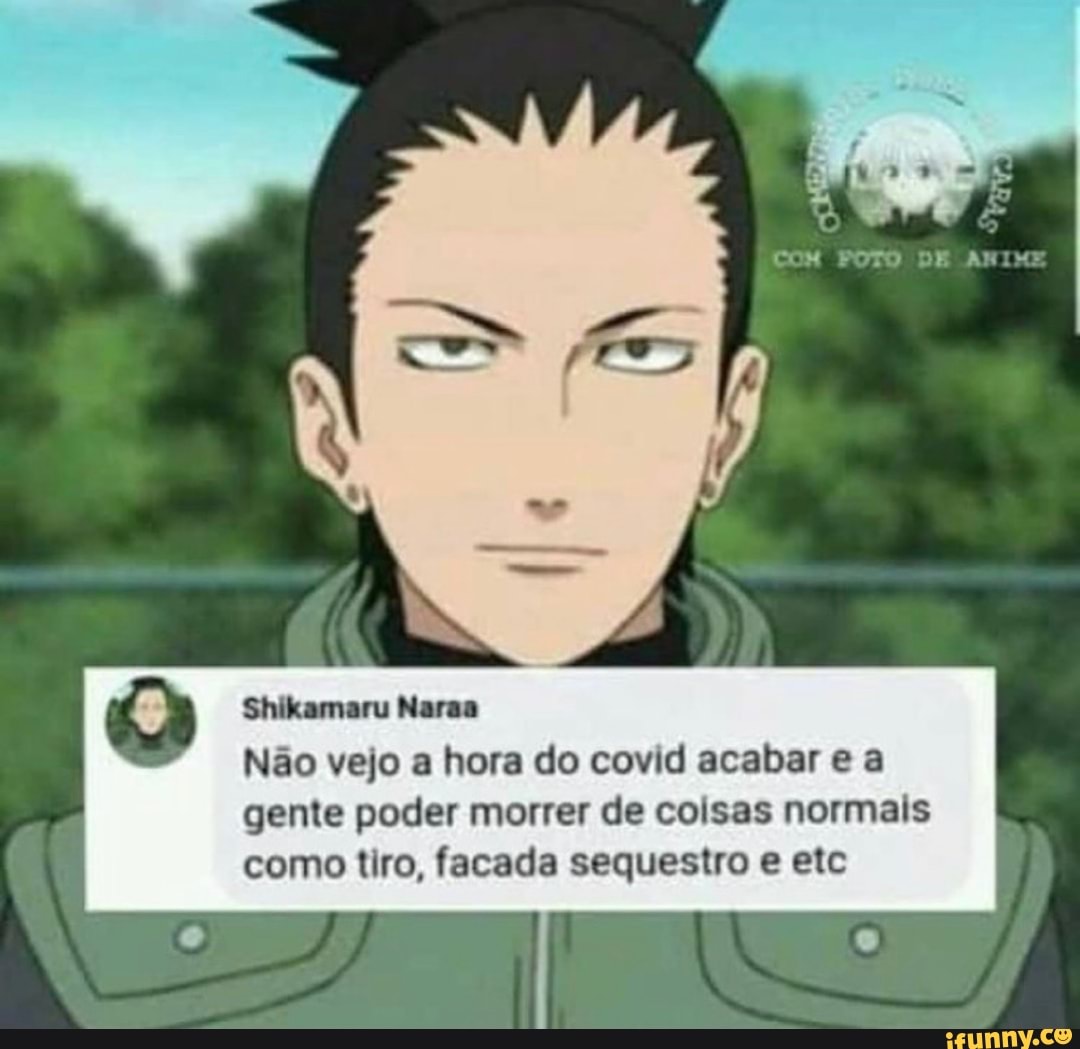 Shikamaru Naras
Não vejo a hora do covid acabar e a gente poder morrer de coisas normais como tiro, facada sequestro e etc