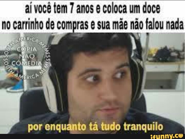 aí você tem 7 anos é coloca um doce
no carrinho de compras e sua mãe não falou nada
por enquanto tá tudo tranquilo