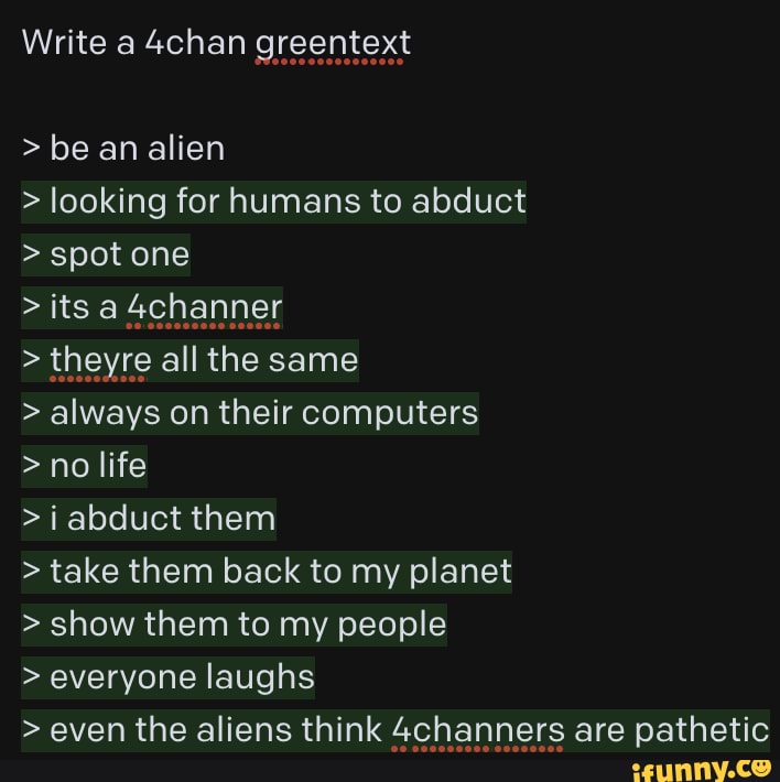 Write 4chan greentext > be an alien > looking for humans to abduct