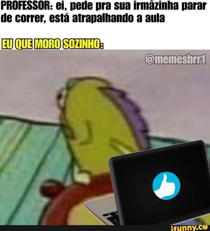 PROFESSOR: ei, pede pra sua irmazinha parar de correr, está atrapalhando a aula
[EUIQUE MOROIS OZINHO :