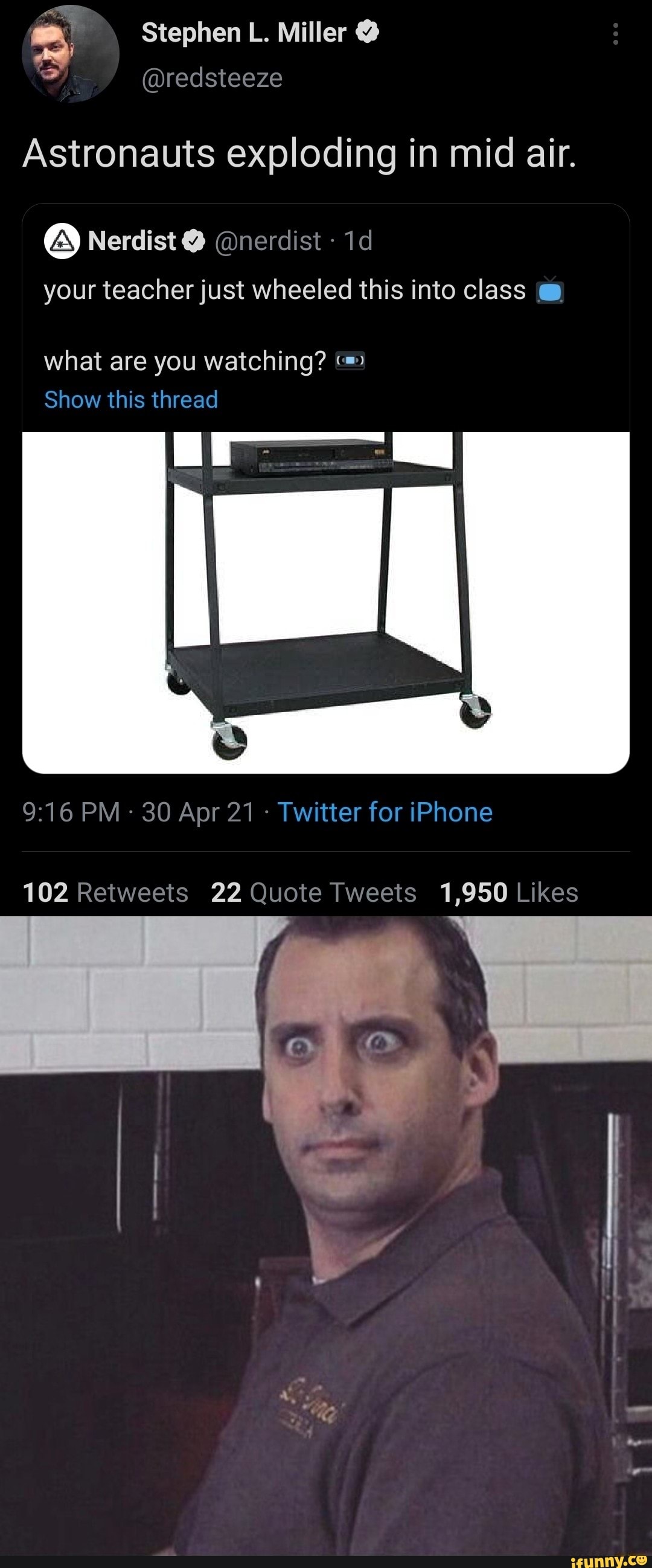 Stephen L. Miller @
@redsteeze
Astronauts exploding in mid air.
your teacher just wheeled this into class @
Nerdist
what are you watching?
Show this thread
PM - 30 Apr 21 - Twitter for iPhone