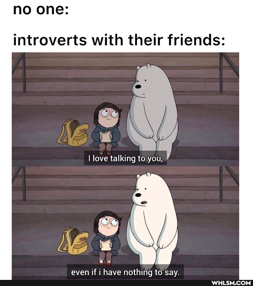 no one:
introverts with their friends:
I love talking to you,
avan if have nothina tn cay