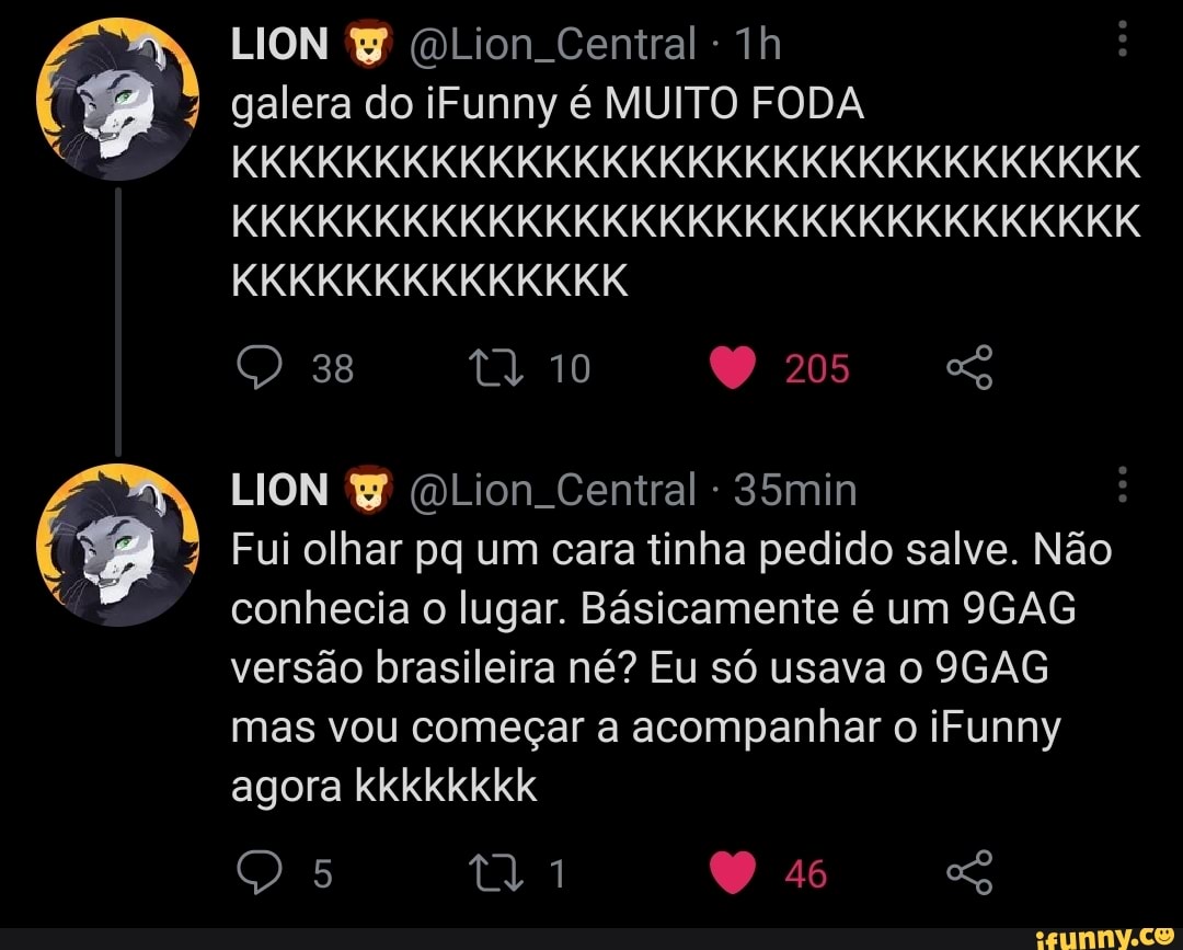 LION (DLion Central -
galera do iFunny é MUITO FODA
KKKKKKKKKKKKKK
KKKKKKKKKKKKKKKKKKKKKKKKKKKKKKKK
KKKKKKKKKKKKKKKKKKKKKKKKKKKKKKKK
38 10 205
LION (DLion Central - 35min
Fui olhar pq um cara tinha pedido salve. Não conhecia o lugar. Básicamente é um 9GAG versão brasileira né? Eu só usava o 9GAG mas vou começar a acompanhar o iFunny agora kkkkkkkk
46
