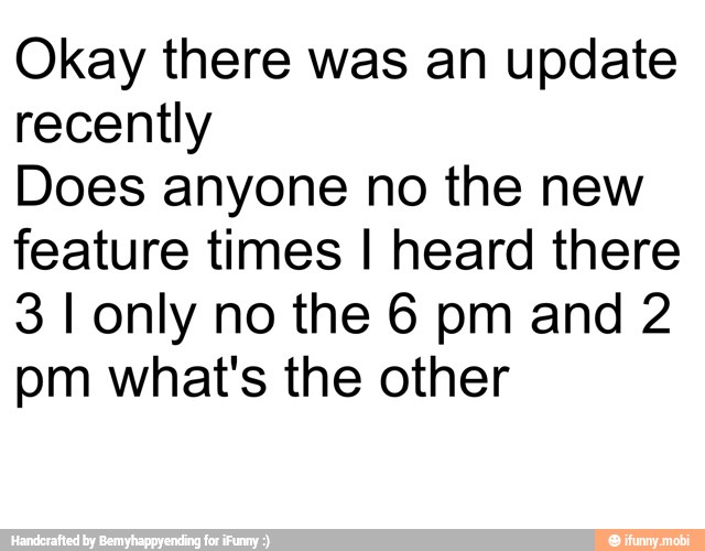 Okay there was an update
recently
Does anyone no the new
feature times I heard there
3 I only no the 6 pm and 2
pm what's the other