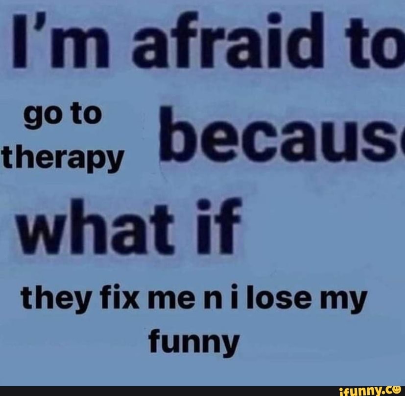 I'm afraid to go to therapy DECAUS what if they fix me lose my funny