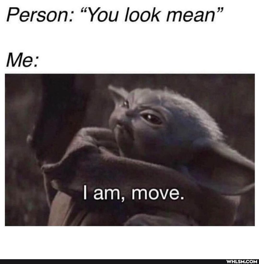 Person: "You look mean"
Me:
am, move.