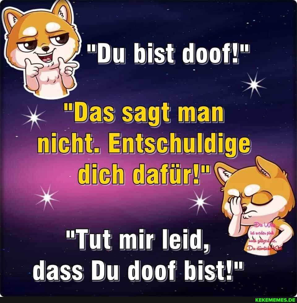 "Du bist doof!"
"Das sagt man nicht.
eh
"Tut mir leid, dass Du doof bist!"