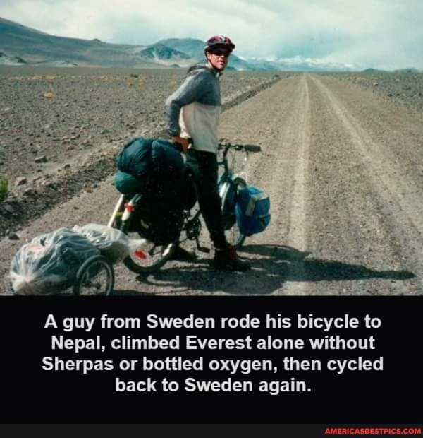 A guy from Sweden rode his bicycle to
Nepal, climbed Everest alone without
Sherpas or bottled oxygen, then cycled back to Sweden again.