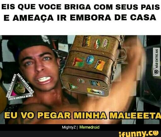 EIS QUE VOCE BRIGA COM SEUS PAIS
E AMEAÇA IR EMBORA DE CASA
EU VO PEGARIMINHA LINA
MightyZ I Memedroid