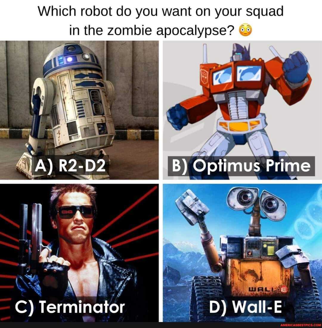 Which robot do you want on your squad in the zombie apocalypse?
VA) R2-D2 B) Optimus Prime
C) Terminator D) Wall-E