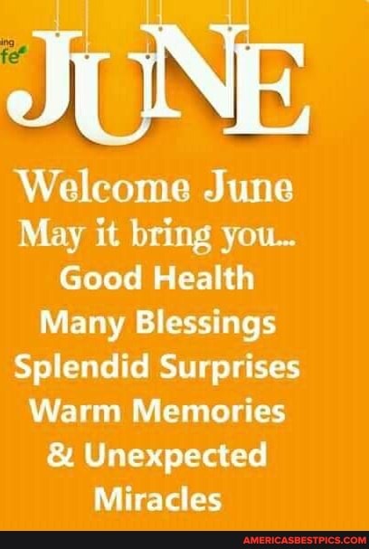 Welcome June
May it, bring you...
Good Health
Many Blessings
Splendid Surprises
Warm Memories
Unexpected
Miracles