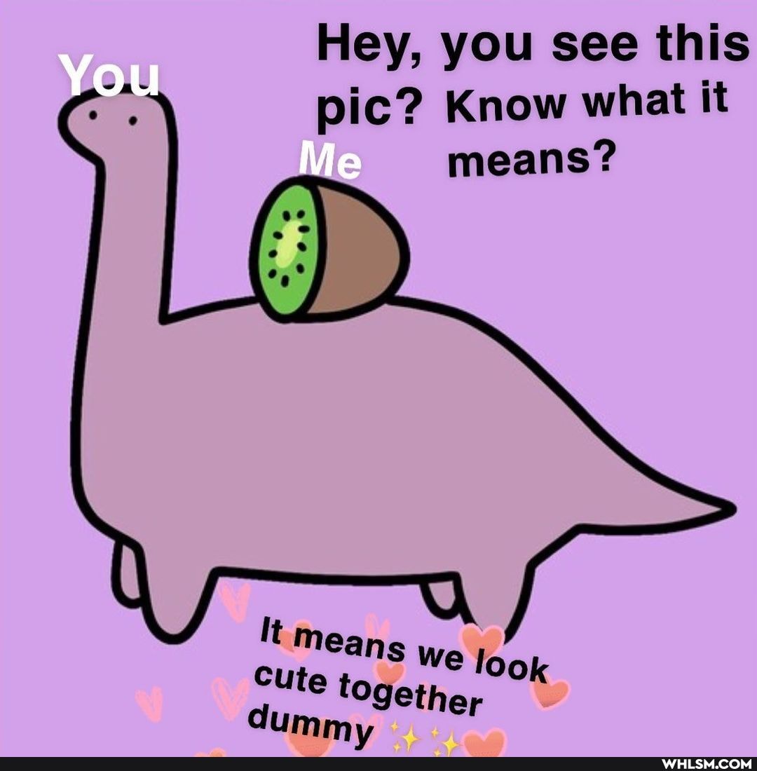 You
Hey, pic? you see Know this what it
Know what means?
means
Cute togethe, dummy
We look
