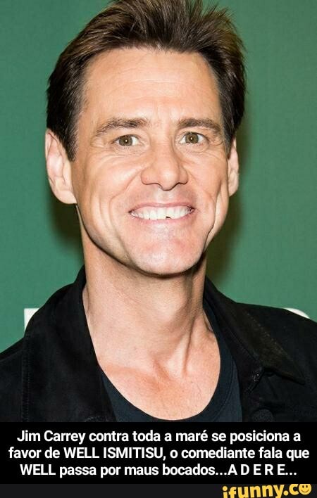 Jim Carrey contra toda maré se posiciona a favor de WELL ISMITISU, o comediante fala que
WELL passa por maus bocados... ERE.. - Jim Carrey contra toda a maré se posiciona a favor de WELL ISMITISU, o comediante fala que WELL passa por maus bocados...A D E R E...