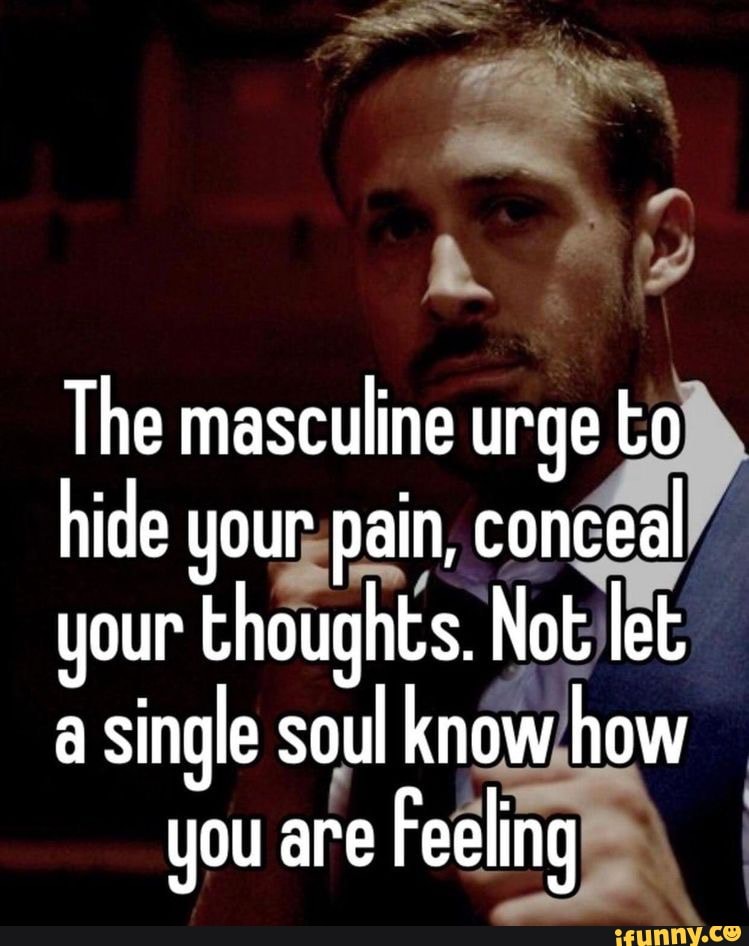 The masculine urge to hide your pain, conceal your thoughts. Not let a ...