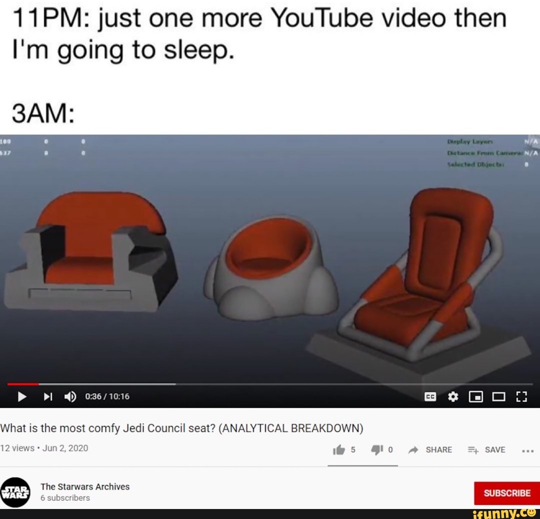 11PM: just one more YouTube video then
I'm going to sleep.
TAO B6%00:i
What is the most comfy Jedi Council seat? (ANALYTICAL BREAKDOWN)
The Starwars Archives
6 subscri
SUBSCRIBE