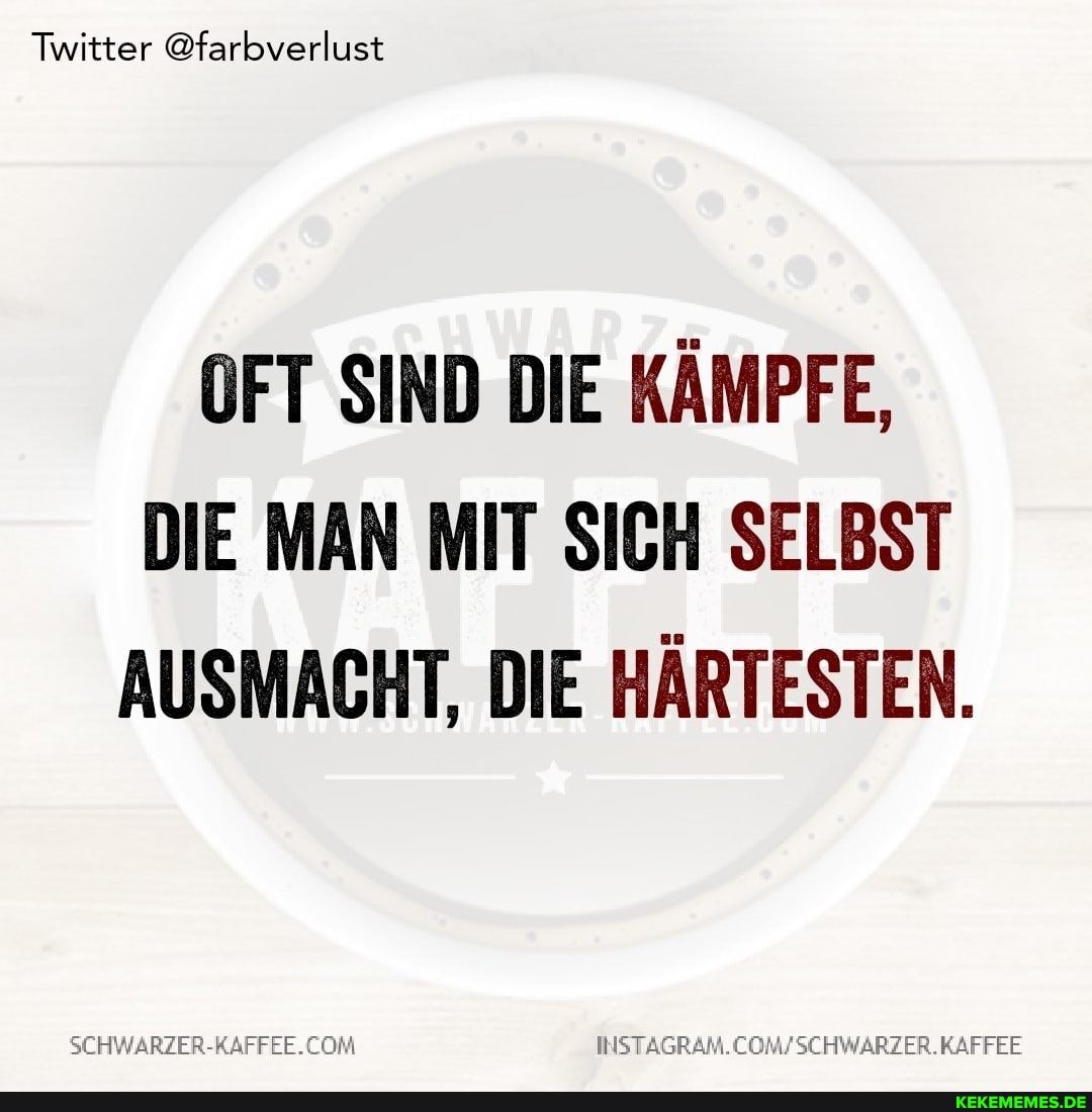 Twitter @farbverlust
OFT SIND DIE KÄMPFE,
DIE MAN MIT SICH SELBST AUSMACHT, DIE HÄRTESTEN.
WSCHWARZER.KAFFEE